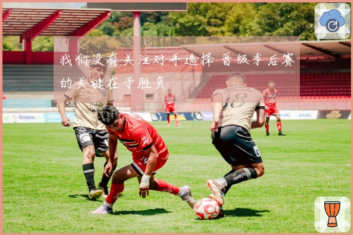 我们没有关注对手选择 晋级季后赛的关键在于胜负