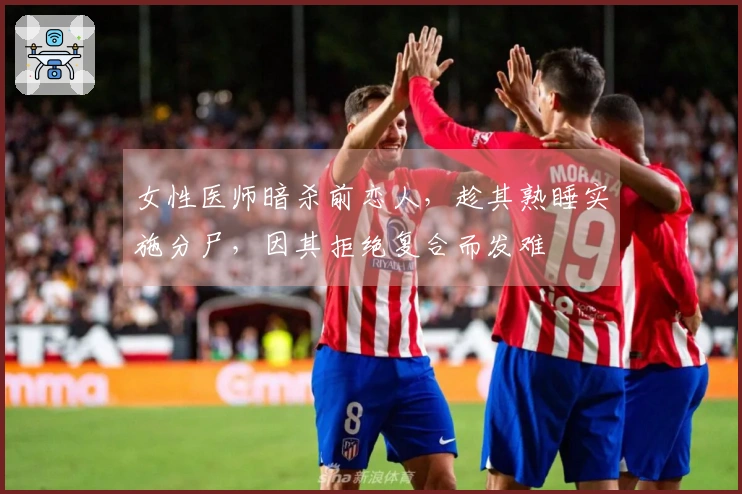 女性医师暗杀前恋人，趁其熟睡实施分尸，因其拒绝复合而发难