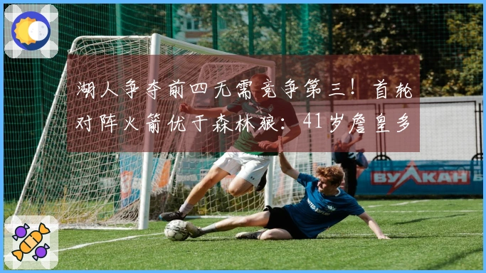 湖人争夺前四无需竞争第三！首轮对阵火箭优于森林狼：41岁詹皇多休息两天
