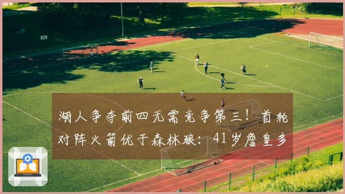 湖人争夺前四无需竞争第三！首轮对阵火箭优于森林狼：41岁詹皇多休息两天