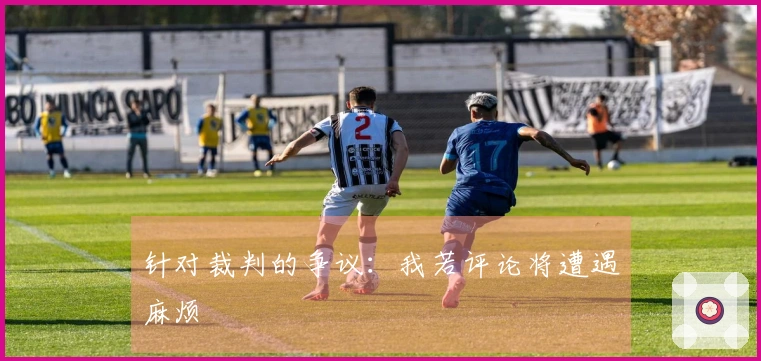 针对裁判的争议：我若评论将遭遇麻烦