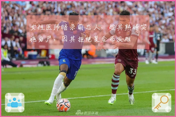 女性医师暗杀前恋人，趁其熟睡实施分尸，因其拒绝复合而发难