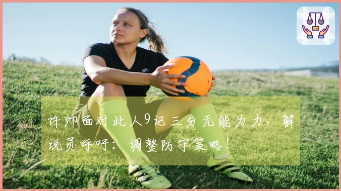 许帅面对此人9记三分无能为力，解说员呼吁：调整防守策略！
