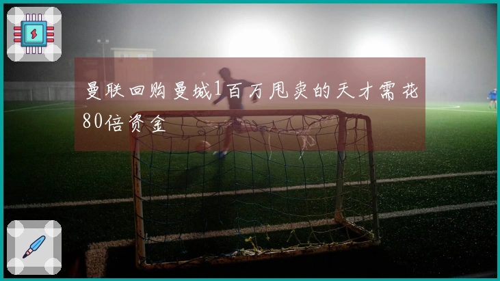 曼联回购曼城1百万甩卖的天才需花80倍资金