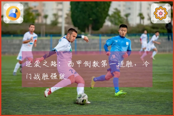 逆袭之路：西甲倒数第一连胜，冷门战胜强敌