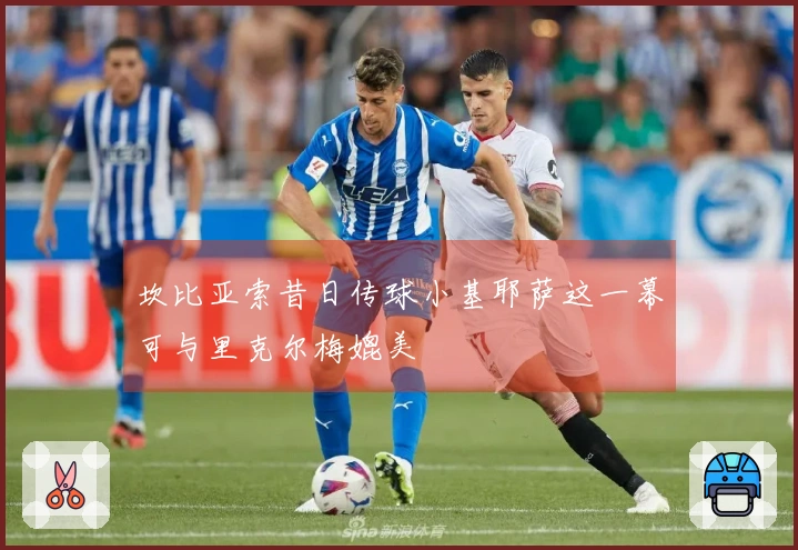 坎比亚索昔日传球小基耶萨这一幕可与里克尔梅媲美