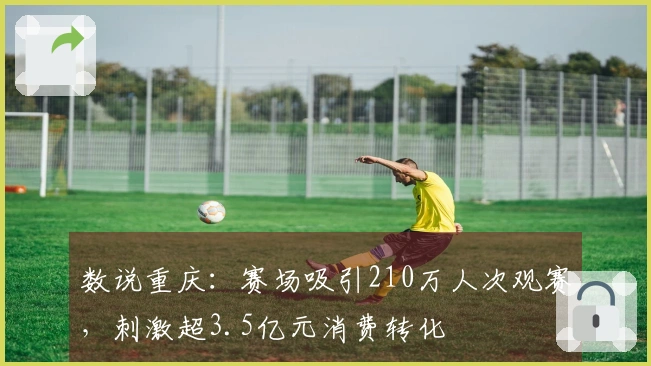 数说重庆：赛场吸引210万人次观赛，刺激超3.5亿元消费转化