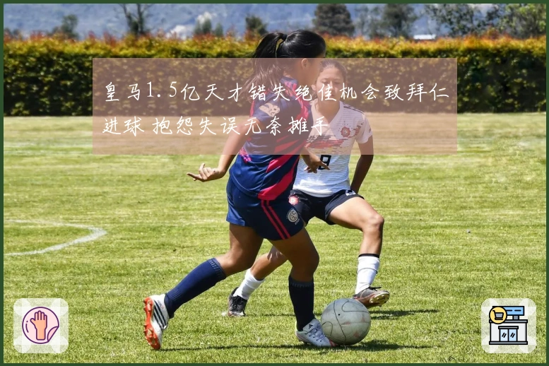 皇马1.5亿天才错失绝佳机会致拜仁进球 抱怨失误无奈摊手
