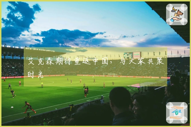 艾克森期待重返中国，与大家共聚时光