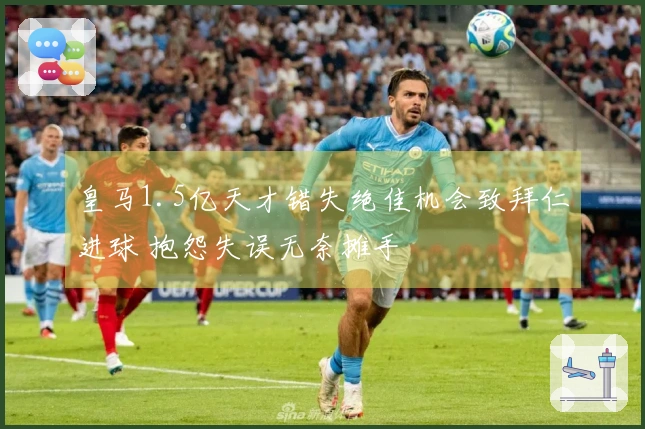 皇马1.5亿天才错失绝佳机会致拜仁进球 抱怨失误无奈摊手