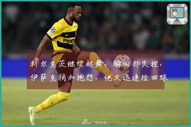 科尔克茨继续起舞，瞬间却失控，伊萨克稍加抱怨，他又迅速捡回球权