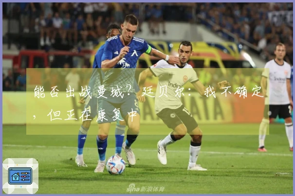 能否出战曼城？廷贝尔：我不确定，但正在康复中