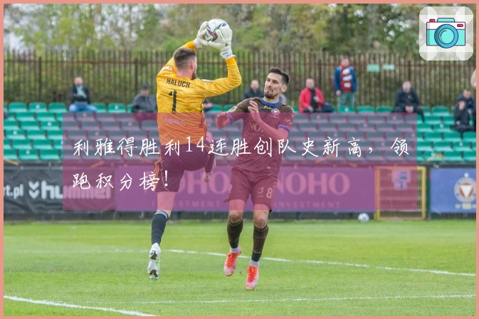利雅得胜利14连胜创队史新高，领跑积分榜！