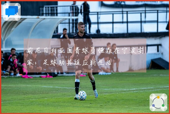 前尼日利亚国青球员强森在宁波安家，足球助其适应新生活