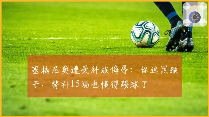 塞梅尼奥遭受种族侮辱：你这黑猴子，替补15场也懂得踢球了