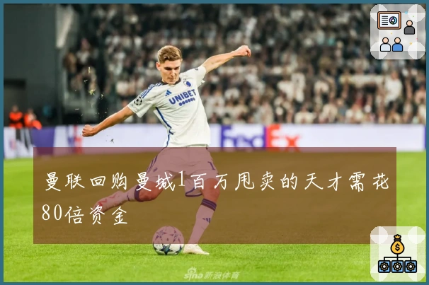 曼联回购曼城1百万甩卖的天才需花80倍资金