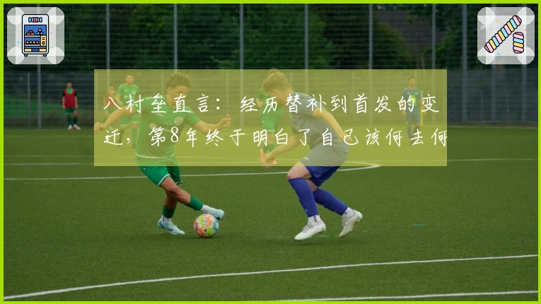 八村垒直言：经历替补到首发的变迁，第8年终于明白了自己该何去何从