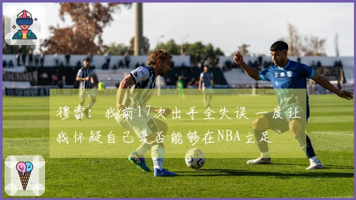 穆雷：我前17次出手全失误 一度让我怀疑自己是否能够在NBA立足