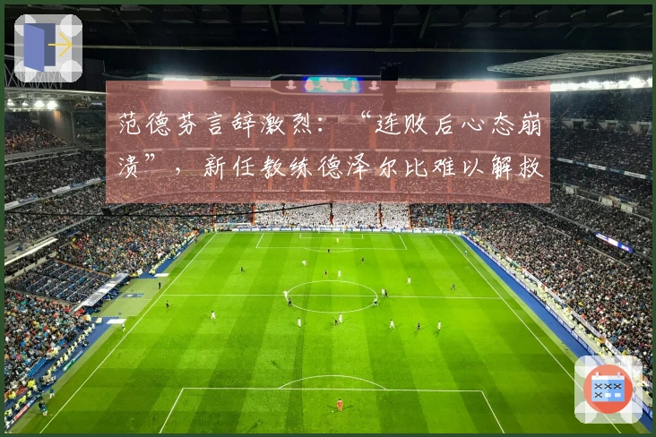 范德芬言辞激烈：“连败后心态崩溃”，新任教练德泽尔比难以解救困境
