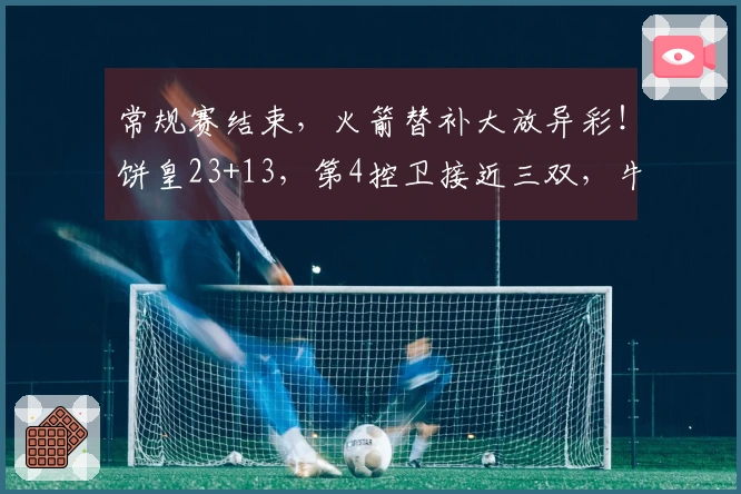 常规赛结束，火箭替补大放异彩！饼皇23+13，第4控卫接近三双，牛顿迎来首秀