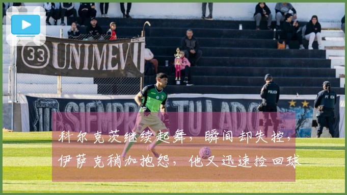 科尔克茨继续起舞，瞬间却失控，伊萨克稍加抱怨，他又迅速捡回球权