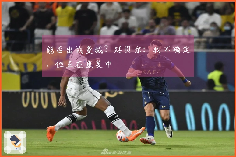 能否出战曼城？廷贝尔：我不确定，但正在康复中
